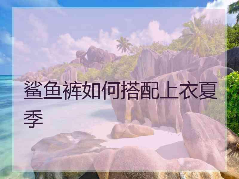 鲨鱼裤如何搭配上衣夏季