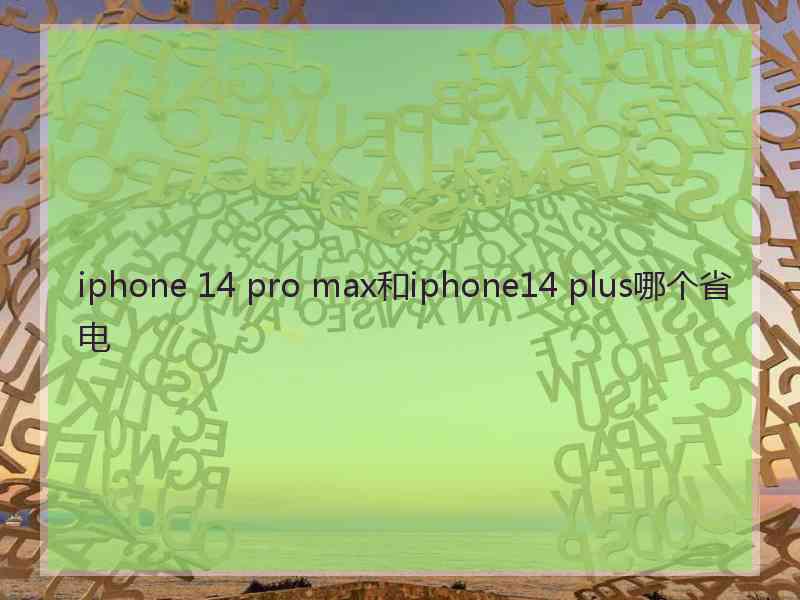 iphone 14 pro max和iphone14 plus哪个省电