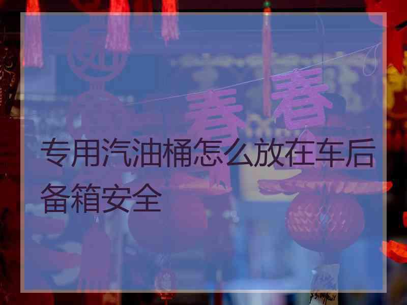 专用汽油桶怎么放在车后备箱安全