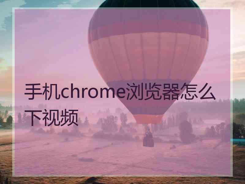 手机chrome浏览器怎么下视频