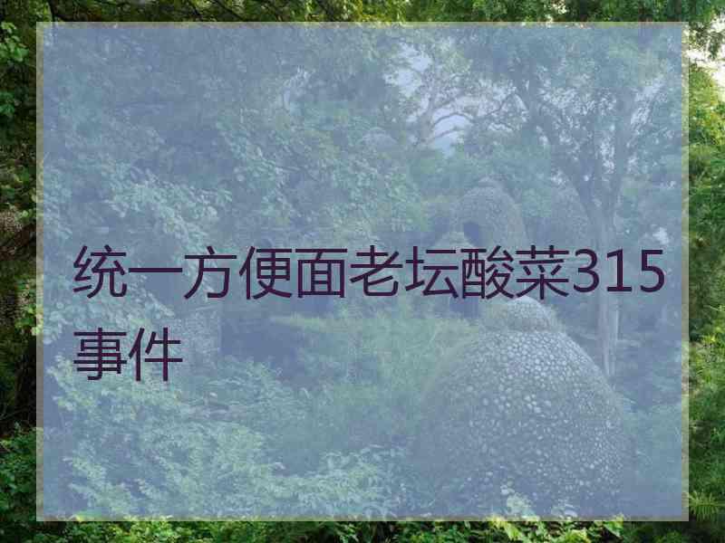 统一方便面老坛酸菜315事件