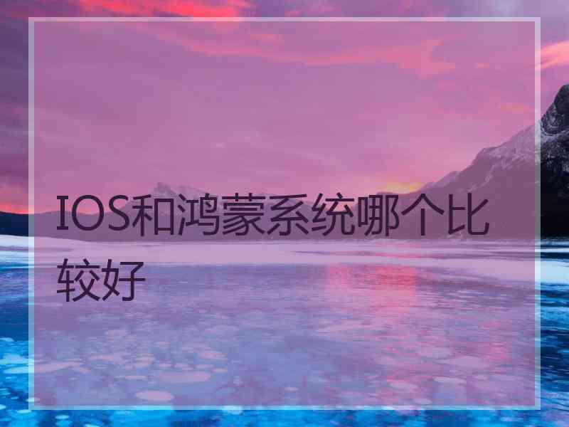 IOS和鸿蒙系统哪个比较好