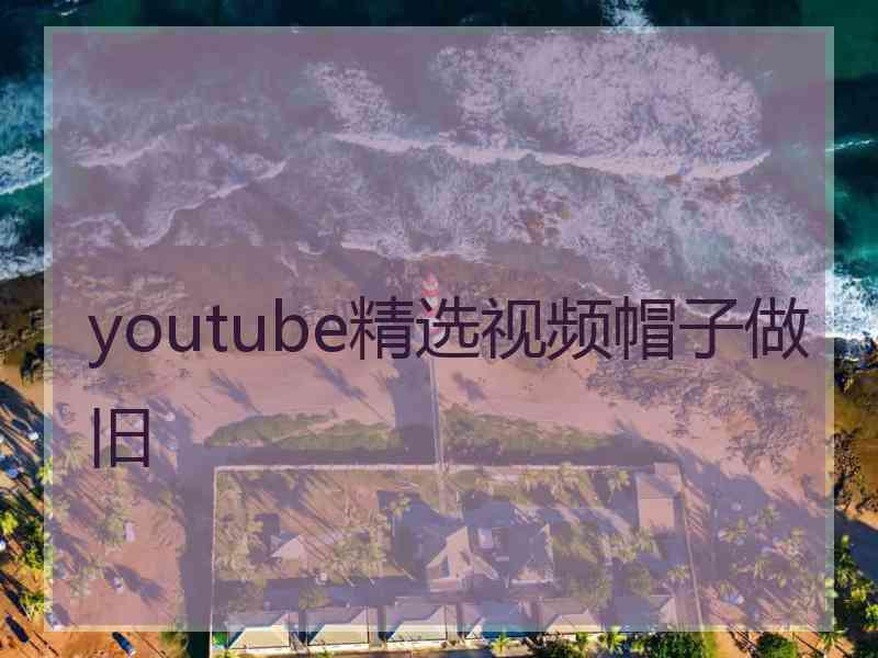 youtube精选视频帽子做旧