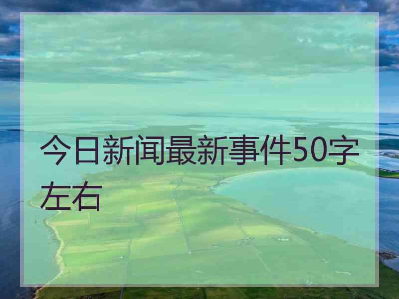 今日新闻最新事件50字左右