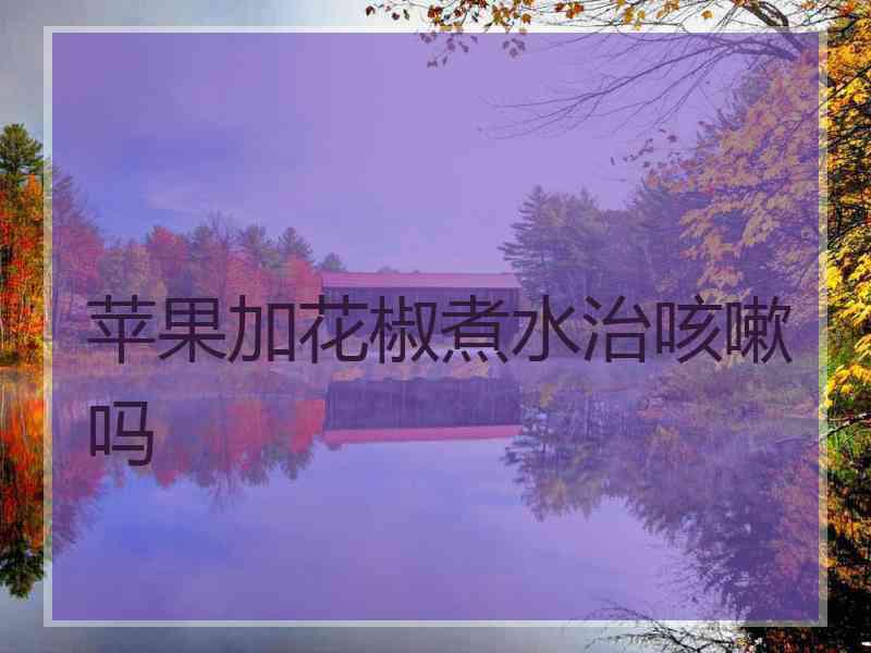 苹果加花椒煮水治咳嗽吗