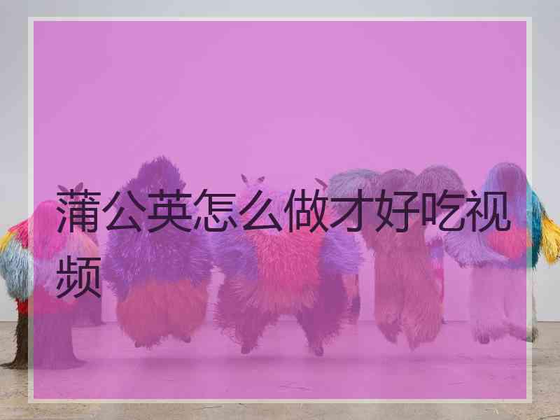 蒲公英怎么做才好吃视频