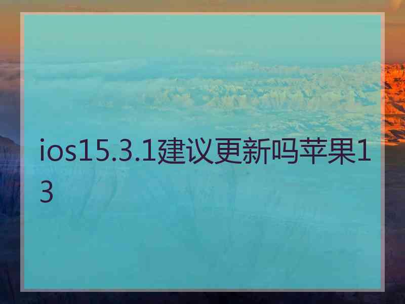 ios15.3.1建议更新吗苹果13