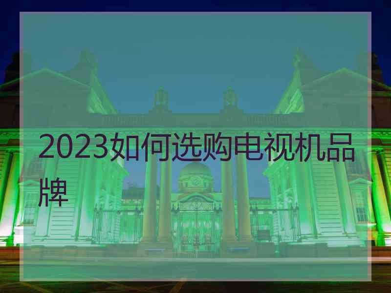 2023如何选购电视机品牌