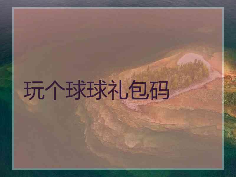 玩个球球礼包码