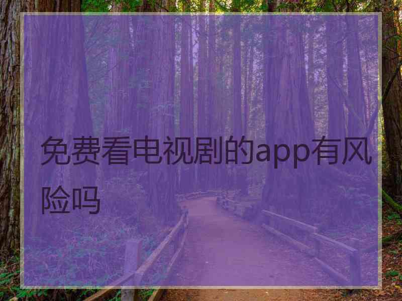 免费看电视剧的app有风险吗