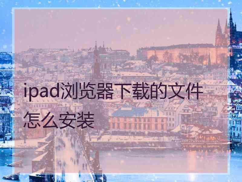 ipad浏览器下载的文件怎么安装