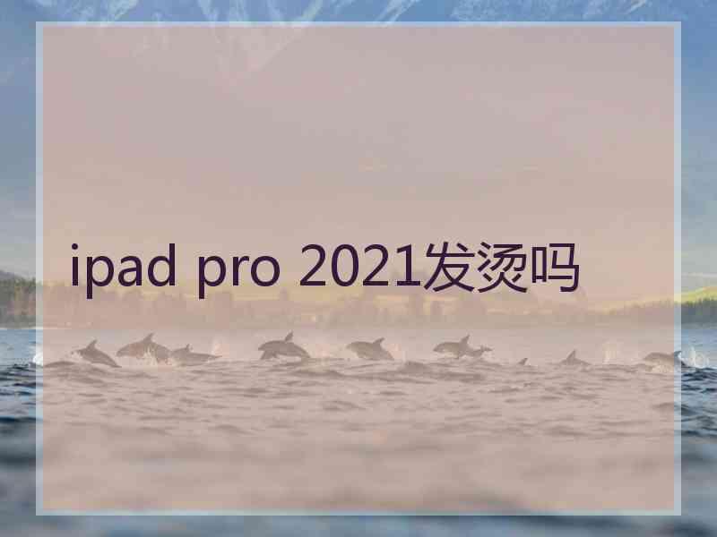 ipad pro 2021发烫吗