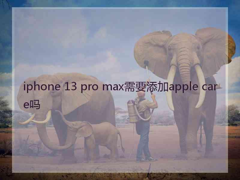 iphone 13 pro max需要添加apple care吗