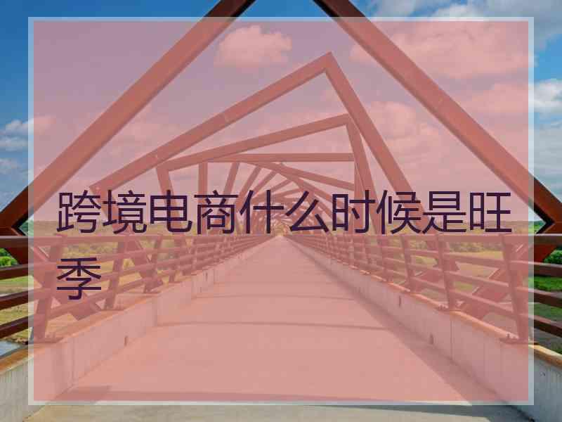 跨境电商什么时候是旺季