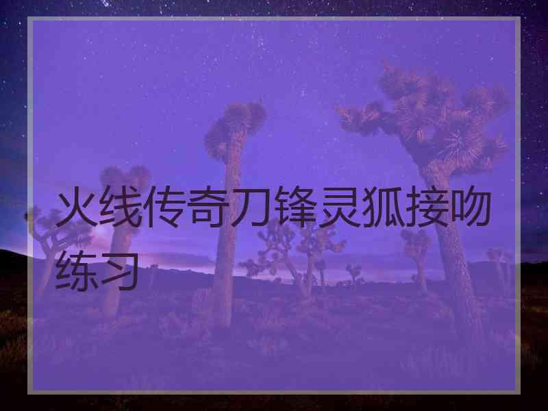 火线传奇刀锋灵狐接吻练习