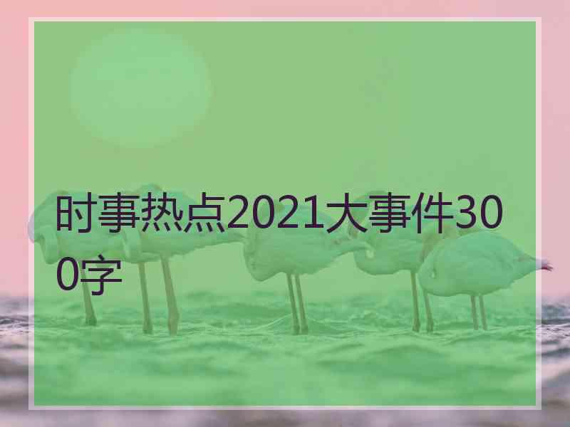 时事热点2021大事件300字