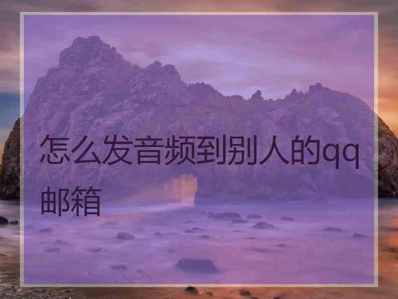 怎么发音频到别人的qq邮箱