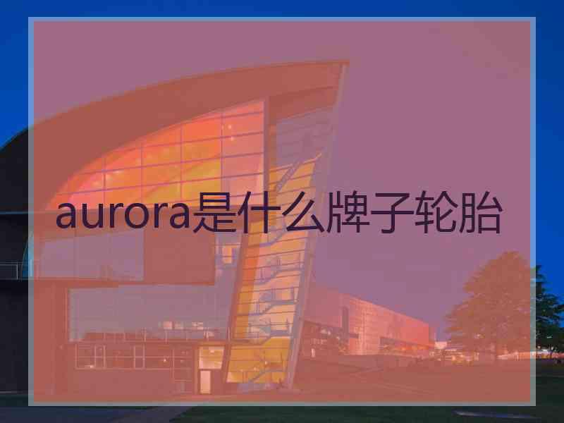 aurora是什么牌子轮胎