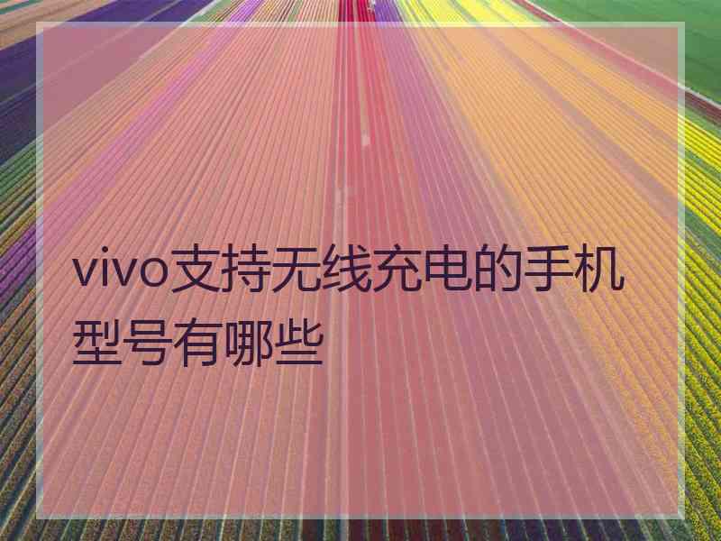 vivo支持无线充电的手机型号有哪些