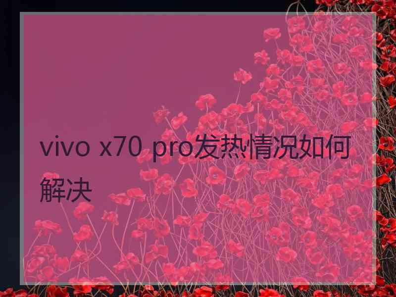 vivo x70 pro发热情况如何解决