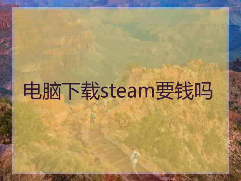 电脑下载steam要钱吗