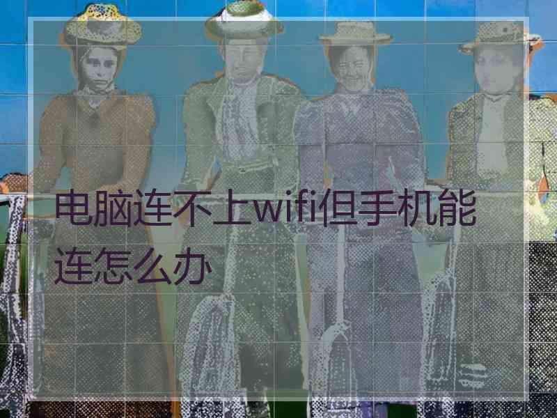 电脑连不上wifi但手机能连怎么办