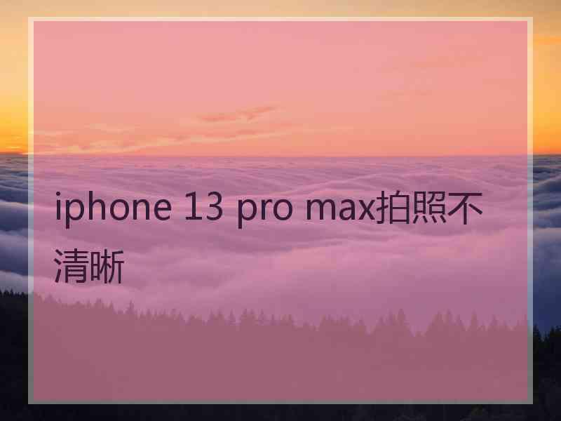 iphone 13 pro max拍照不清晰