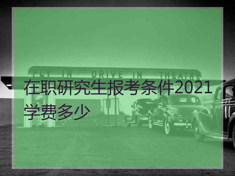 在职研究生报考条件2021学费多少