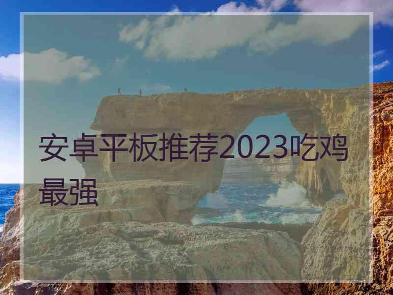 安卓平板推荐2023吃鸡最强