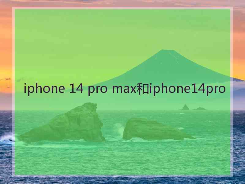 iphone 14 pro max和iphone14pro