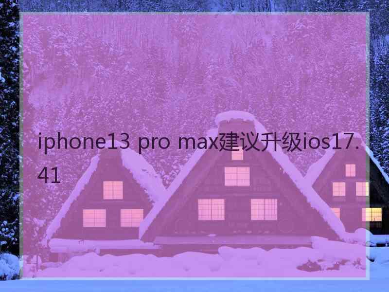 iphone13 pro max建议升级ios17.41