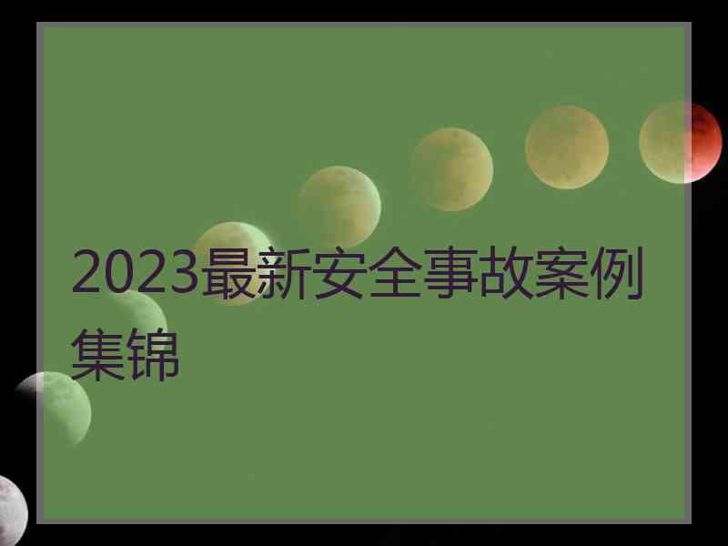 2023最新安全事故案例集锦