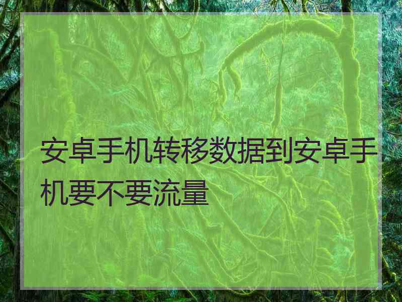 安卓手机转移数据到安卓手机要不要流量