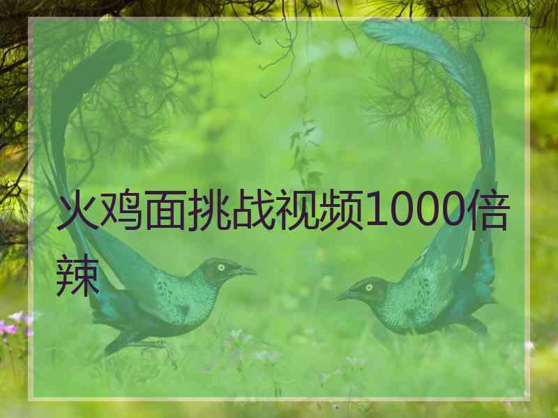 火鸡面挑战视频1000倍辣