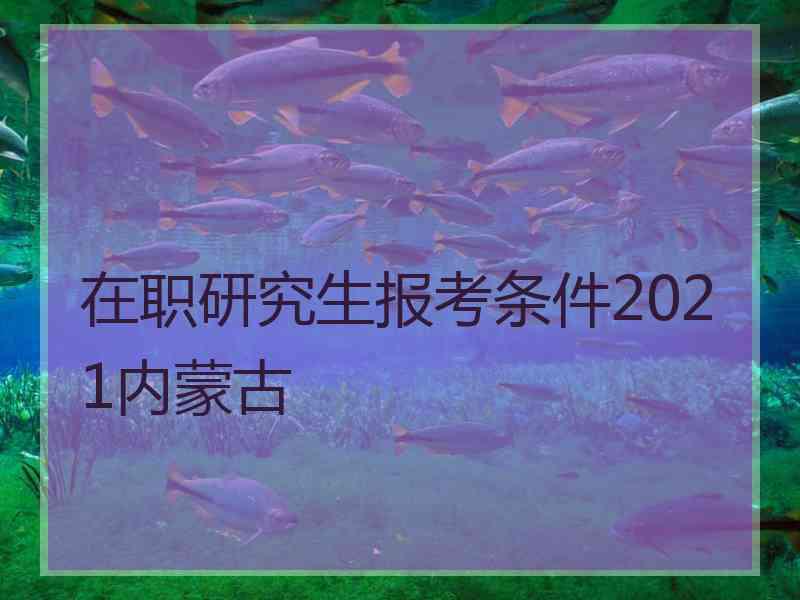 在职研究生报考条件2021内蒙古