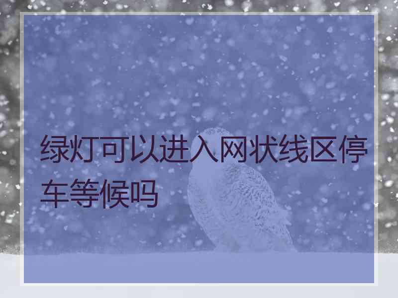 绿灯可以进入网状线区停车等候吗