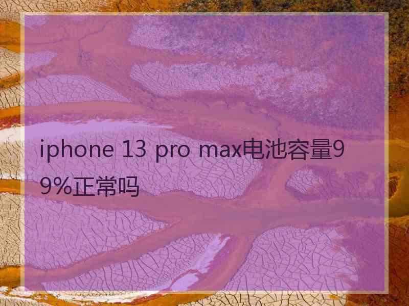 iphone 13 pro max电池容量99%正常吗