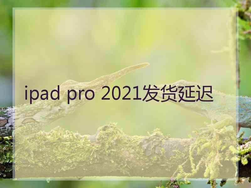 ipad pro 2021发货延迟