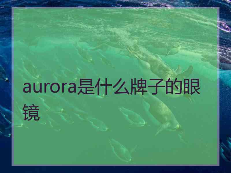 aurora是什么牌子的眼镜