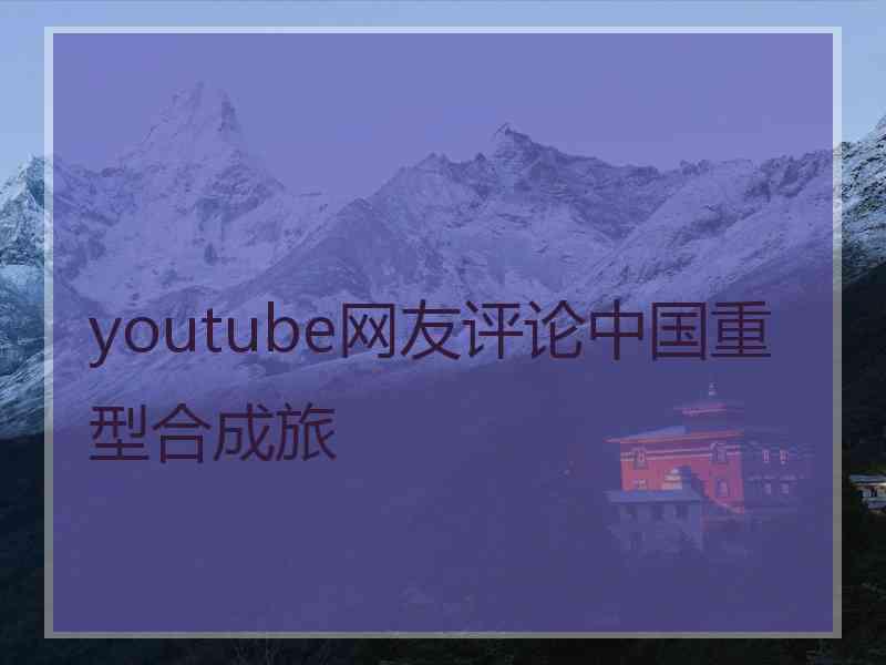 youtube网友评论中国重型合成旅