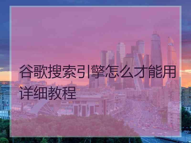 谷歌搜索引擎怎么才能用详细教程