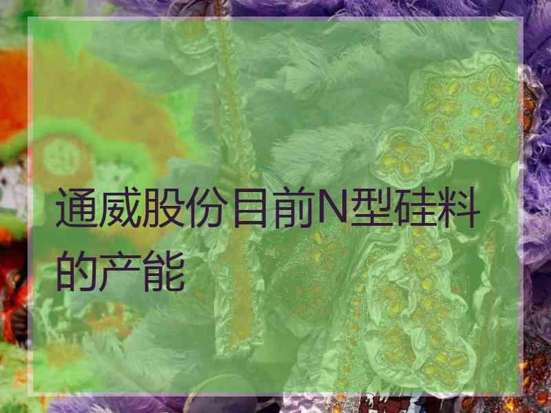 通威股份目前N型硅料的产能