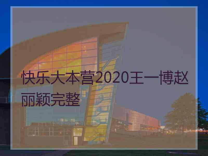 快乐大本营2020王一博赵丽颖完整