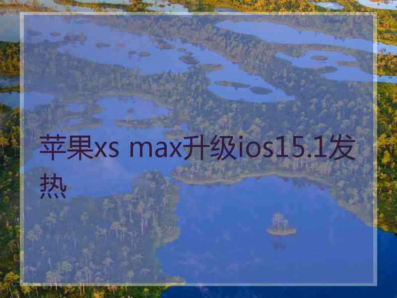 苹果xs max升级ios15.1发热