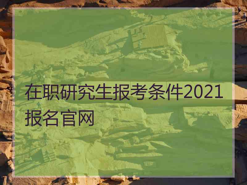 在职研究生报考条件2021报名官网