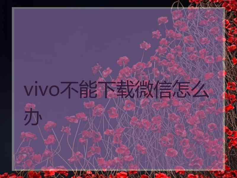 vivo不能下载微信怎么办