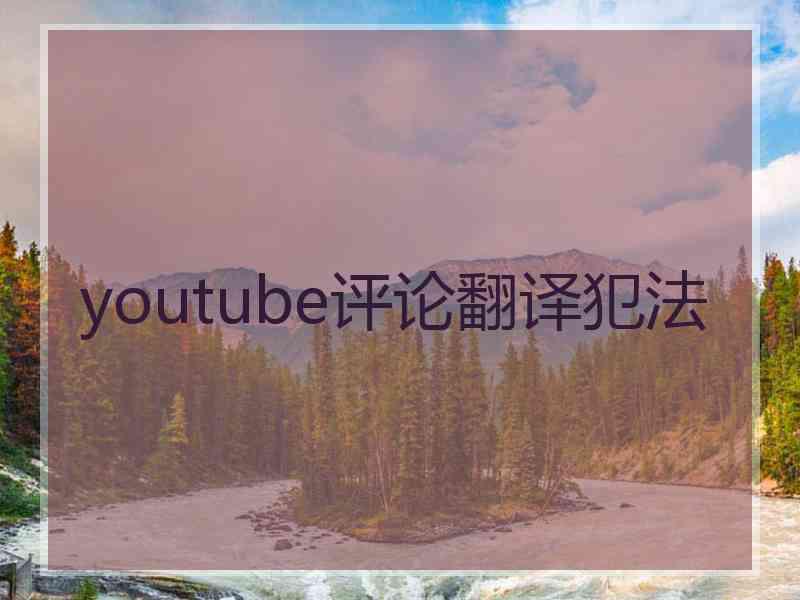 youtube评论翻译犯法