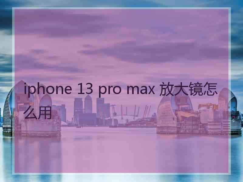 iphone 13 pro max 放大镜怎么用