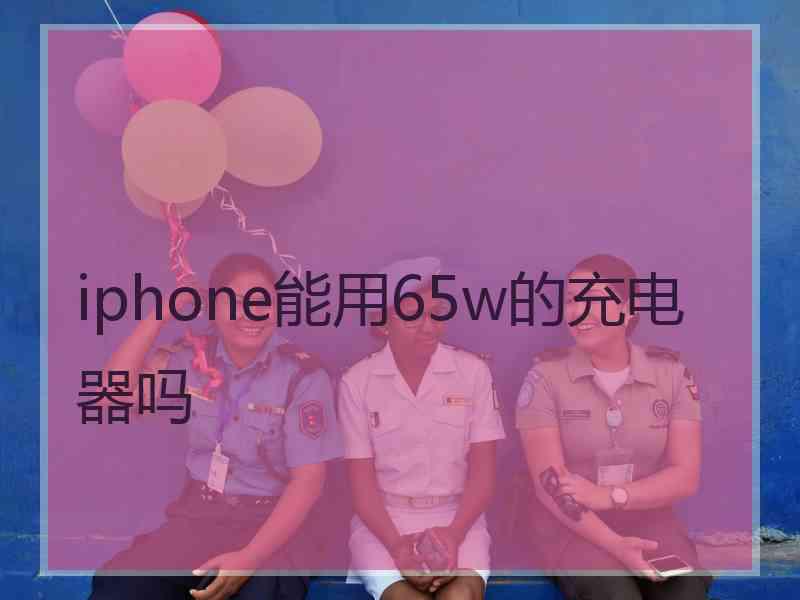 iphone能用65w的充电器吗