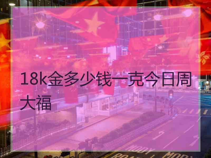 18k金多少钱一克今日周大福